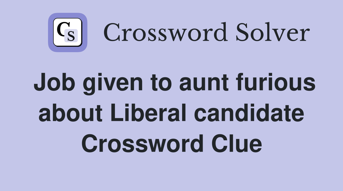 Job given to aunt furious about Liberal candidate Crossword Clue