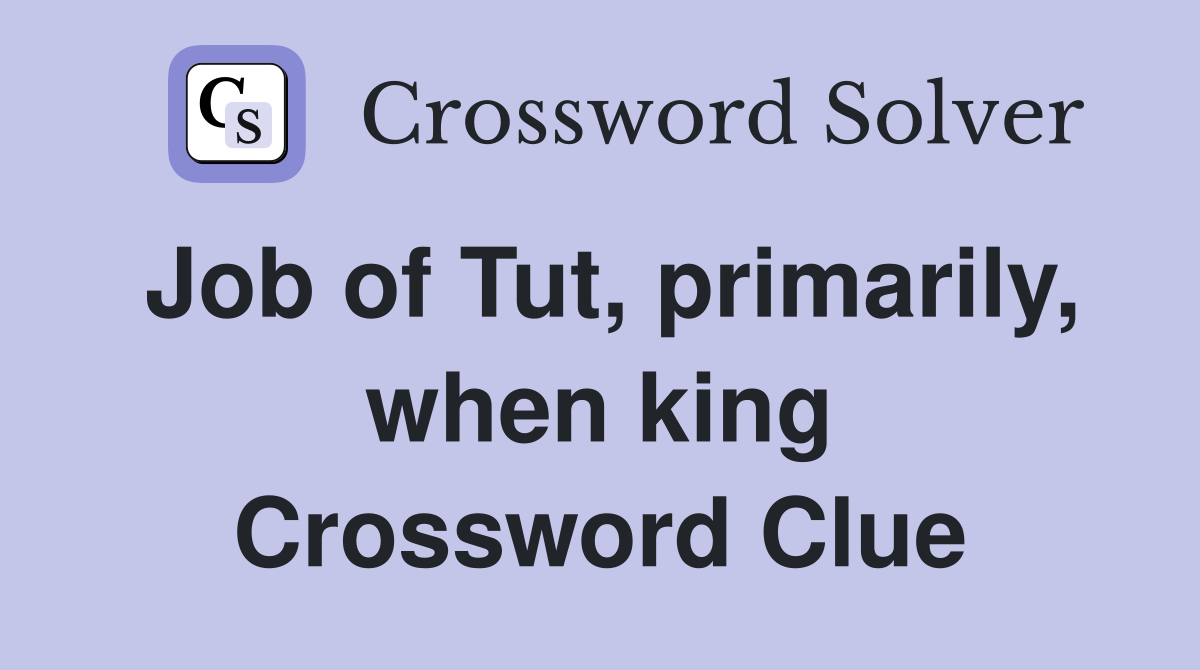 Job of Tut, primarily, when king Crossword Clue