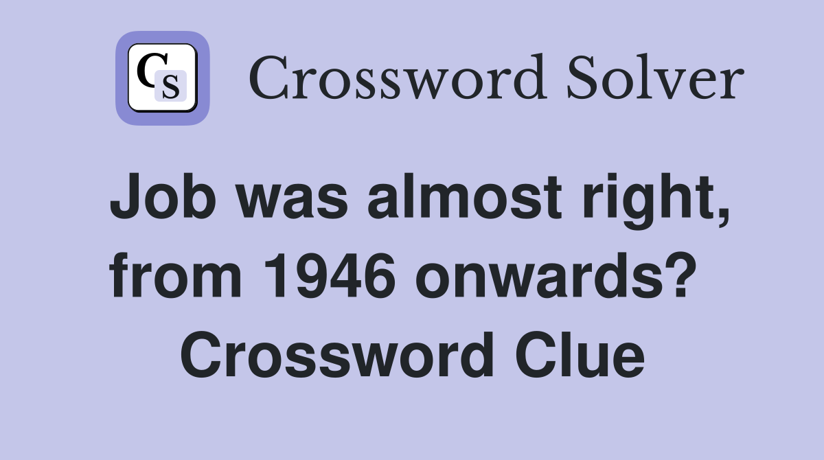 Job was almost right, from 1946 onwards?  Crossword Clue