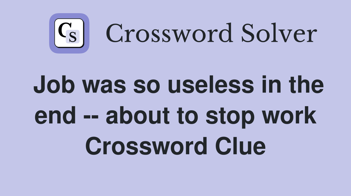 Job was so useless in the end -- about to stop work Crossword Clue