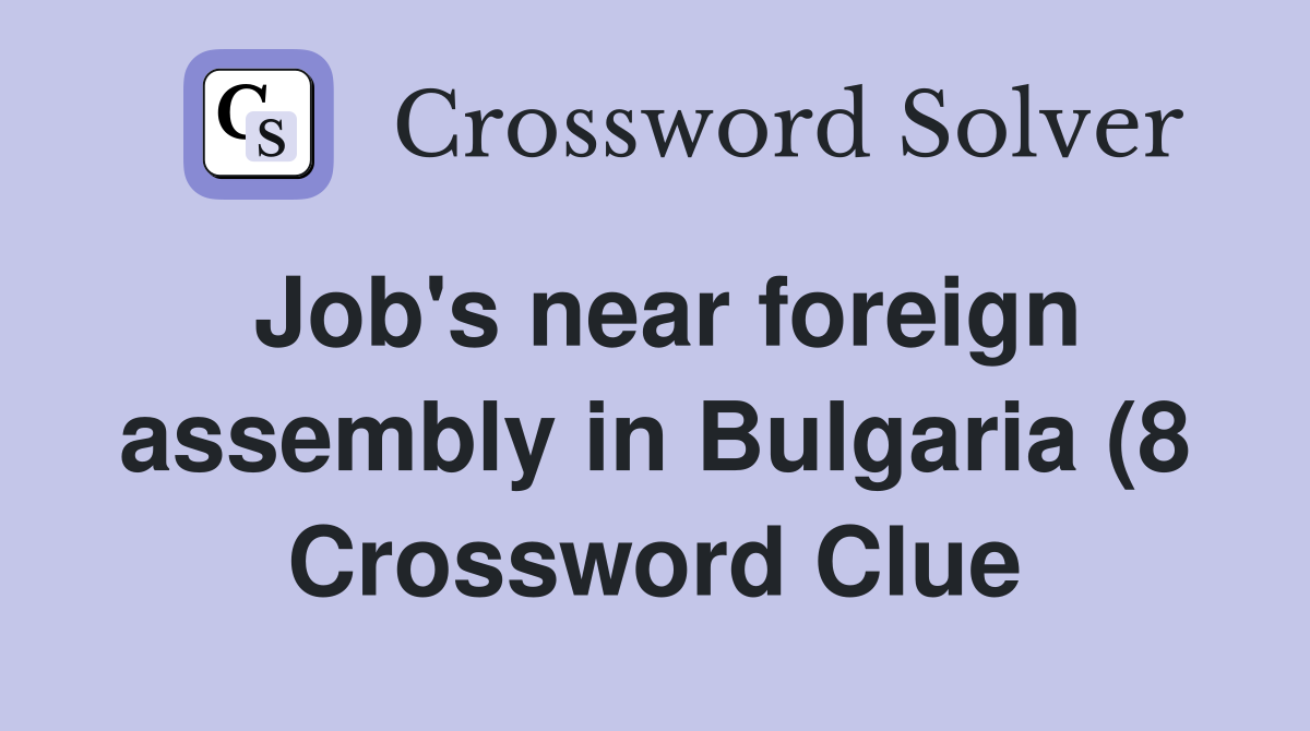 Job #39 s near foreign assembly in Bulgaria (8) Crossword Clue Answers Job #39 s near foreign assembly in Bulgaria (8) Crossword Clue Answers