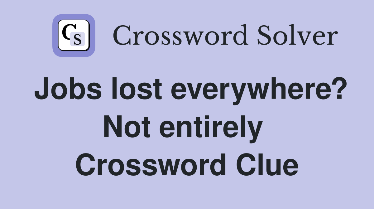 Jobs lost everywhere? Not entirely  Crossword Clue