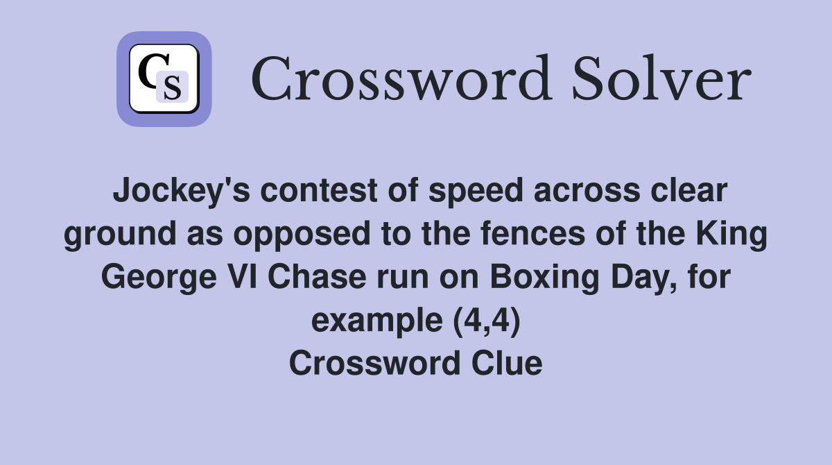 Jockey's contest of speed across clear ground as opposed to the fences of the King George VI Chase run on Boxing Day, for example (4,4) Crossword Clue