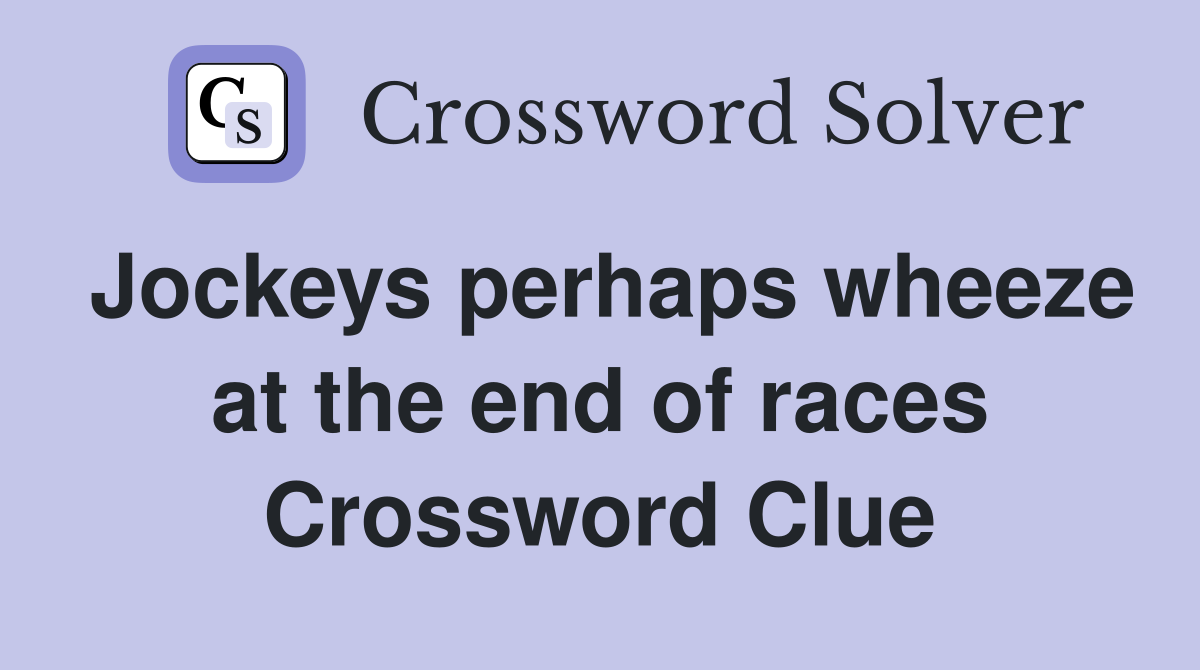 Jockeys perhaps wheeze at the end of races Crossword Clue