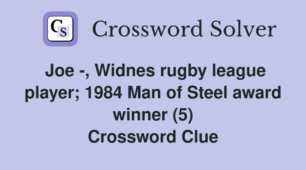 Joe -, Widnes rugby league player; 1984 Man of Steel award winner (5) Crossword Clue