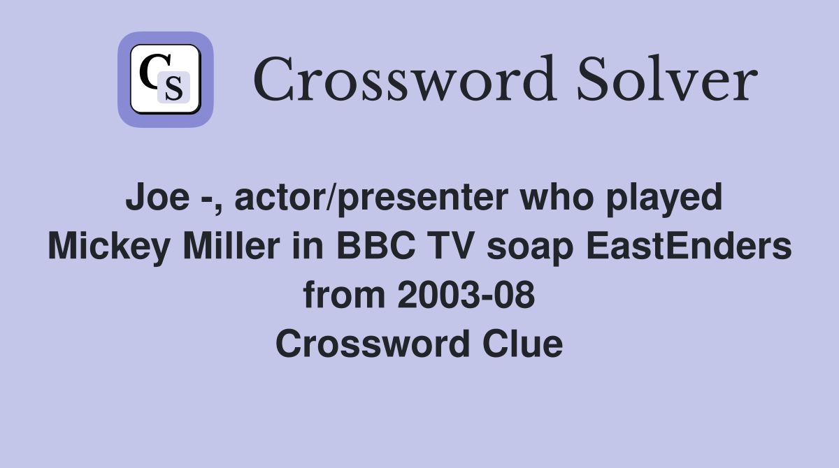 Joe -, actor/presenter who played Mickey Miller in BBC TV soap EastEnders from 2003-08 Crossword Clue