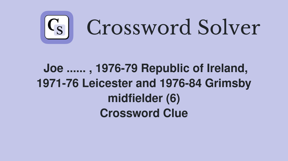 Joe ...... , 1976-79 Republic of Ireland, 1971-76 Leicester and 1976-84 Grimsby midfielder (6) Crossword Clue