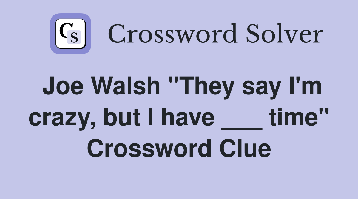 Joe Walsh "They say I'm crazy, but I have ___ time" Crossword Clue