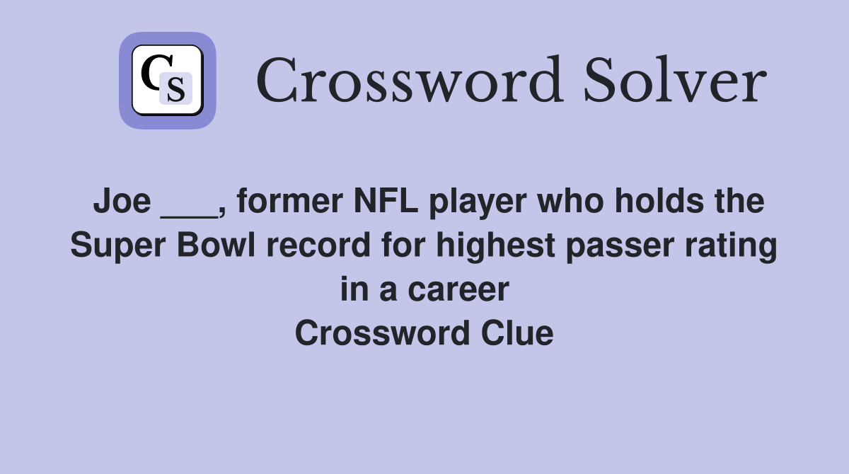 Joe ___, former NFL player who holds the Super Bowl record for highest passer rating in a career Crossword Clue