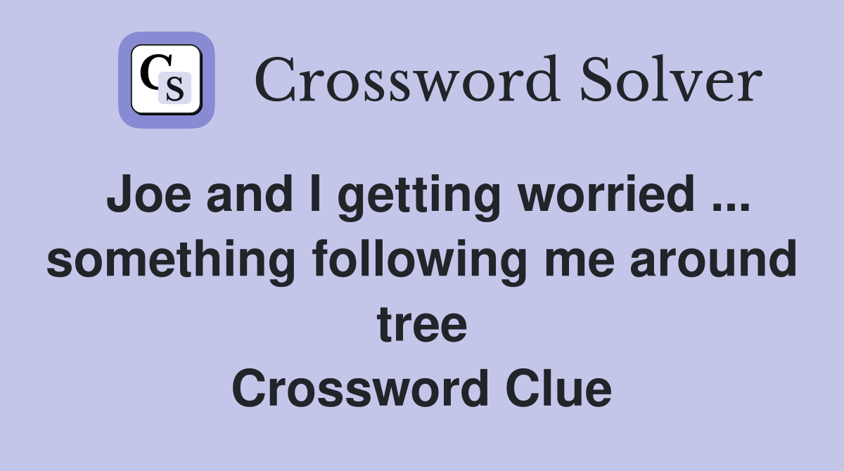 Joe and I getting worried ... something following me around tree Crossword Clue