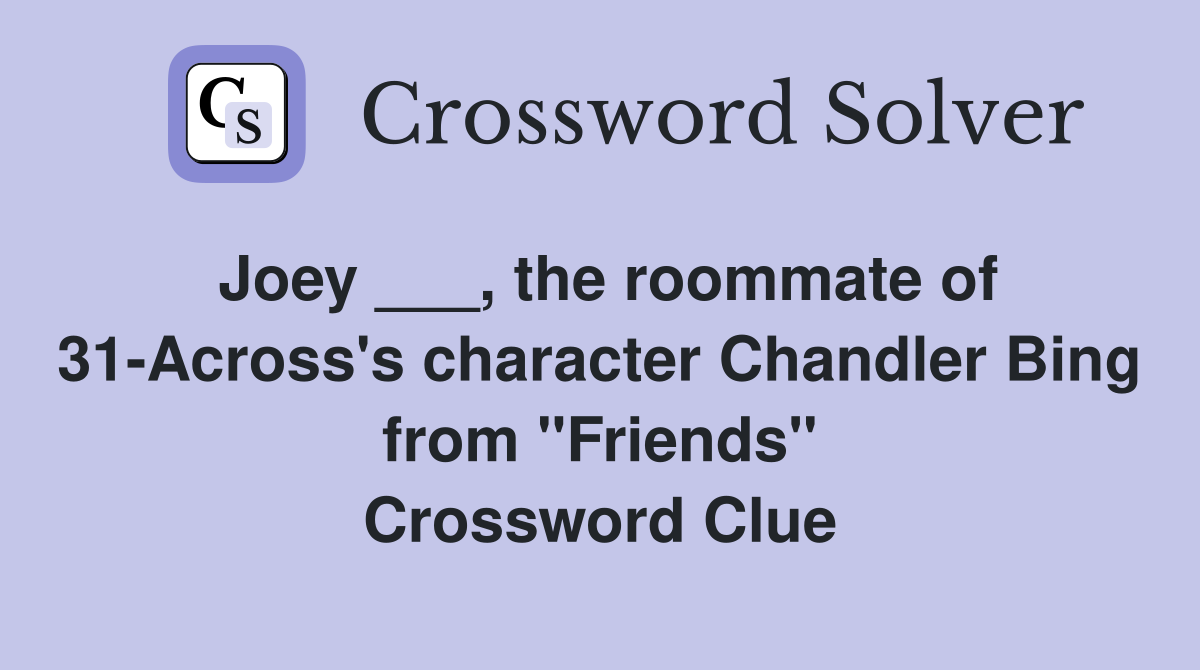Joey ___, the roommate of 31-Across's character Chandler Bing from "Friends" Crossword Clue