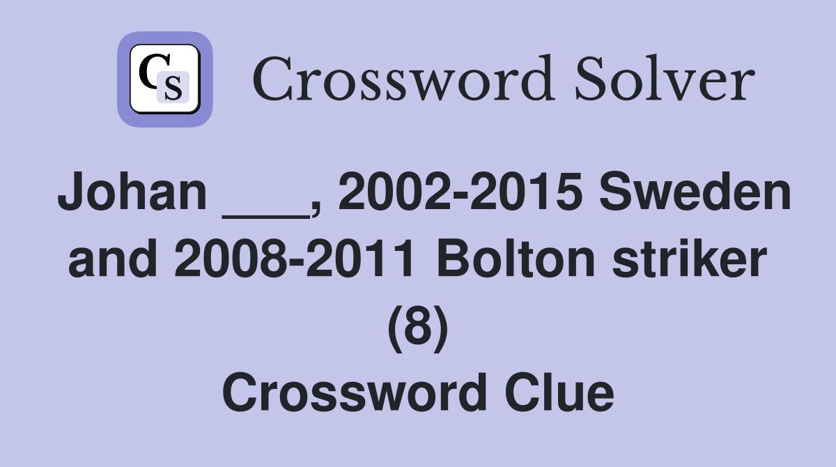 Johan ___, 2002-2015 Sweden and 2008-2011 Bolton striker (8) Crossword Clue