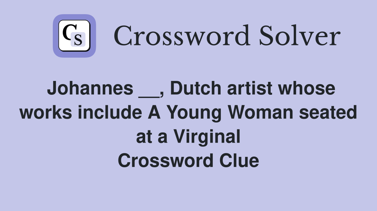 Johannes __, Dutch artist whose works include A Young Woman seated at a Virginal Crossword Clue