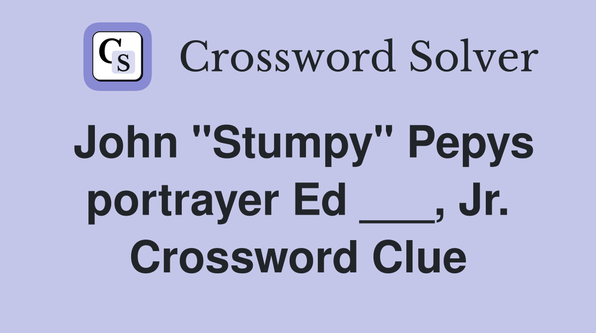 John "Stumpy" Pepys portrayer Ed ___, Jr. Crossword Clue