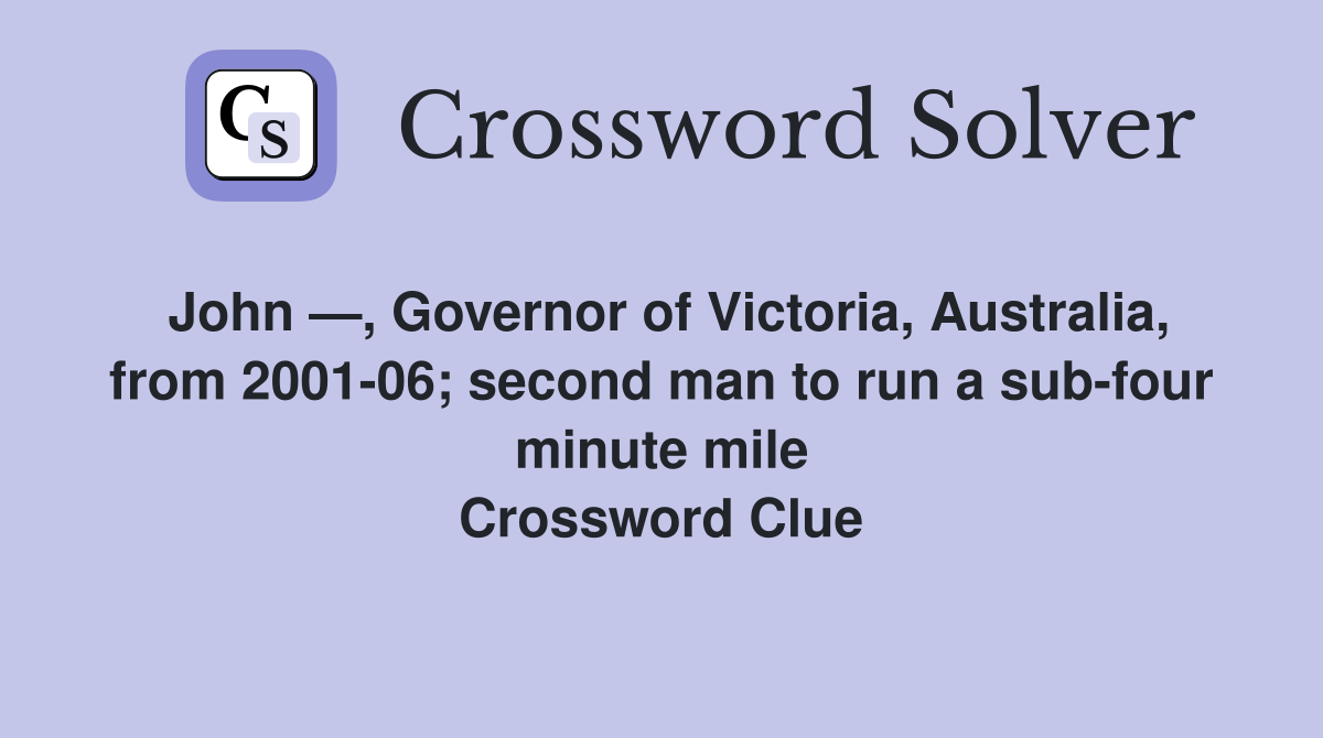 John —, Governor of Victoria, Australia, from 2001-06; second man to run a sub-four minute mile Crossword Clue