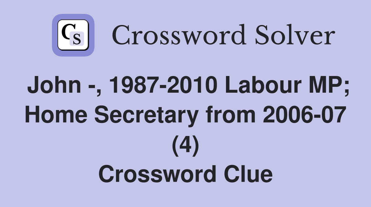 John -, 1987-2010 Labour MP; Home Secretary from 2006-07 (4) Crossword Clue