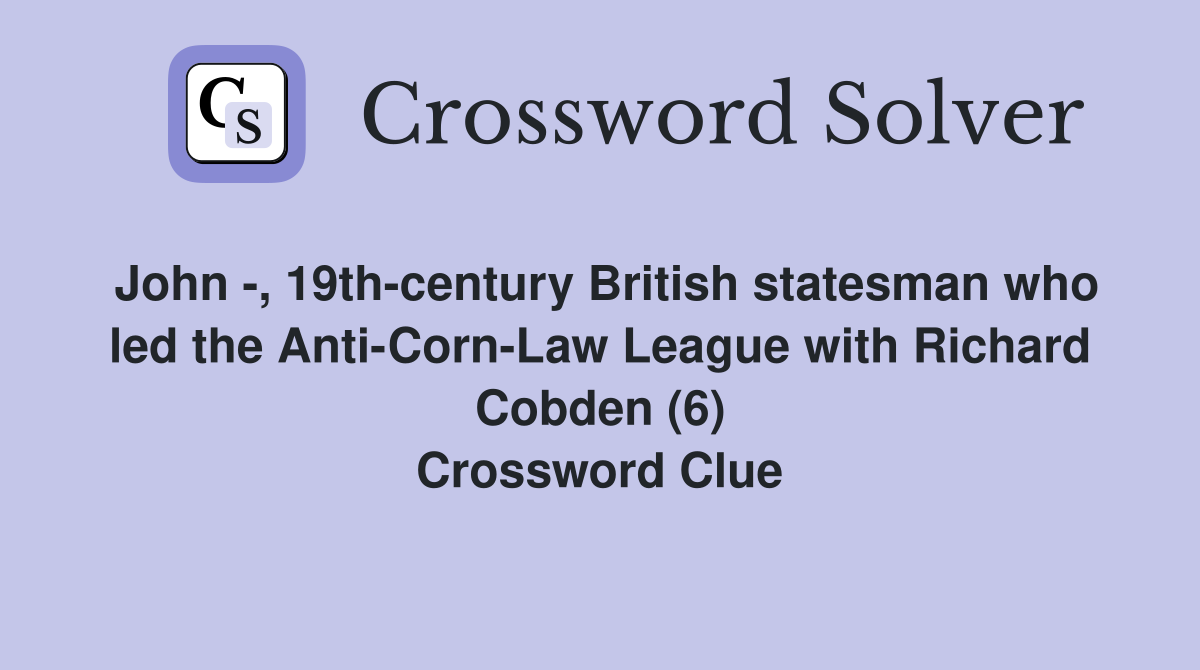 John -, 19th-century British statesman who led the Anti-Corn-Law League with Richard Cobden (6) Crossword Clue