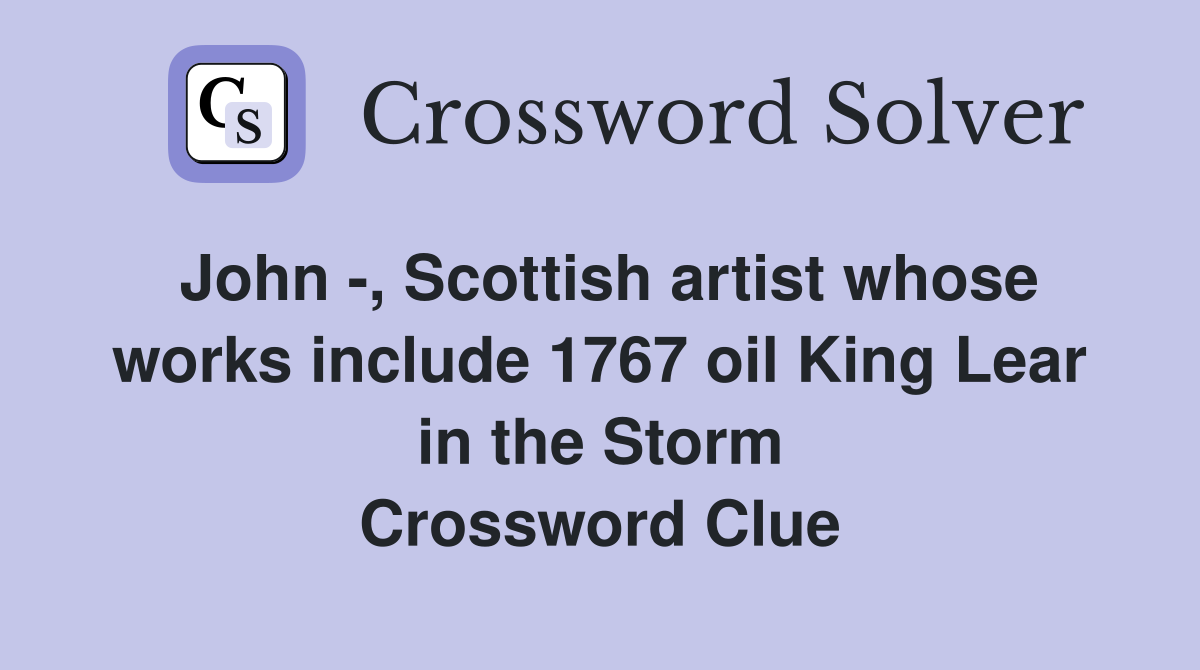 John -, Scottish artist whose works include 1767 oil King Lear in the Storm Crossword Clue