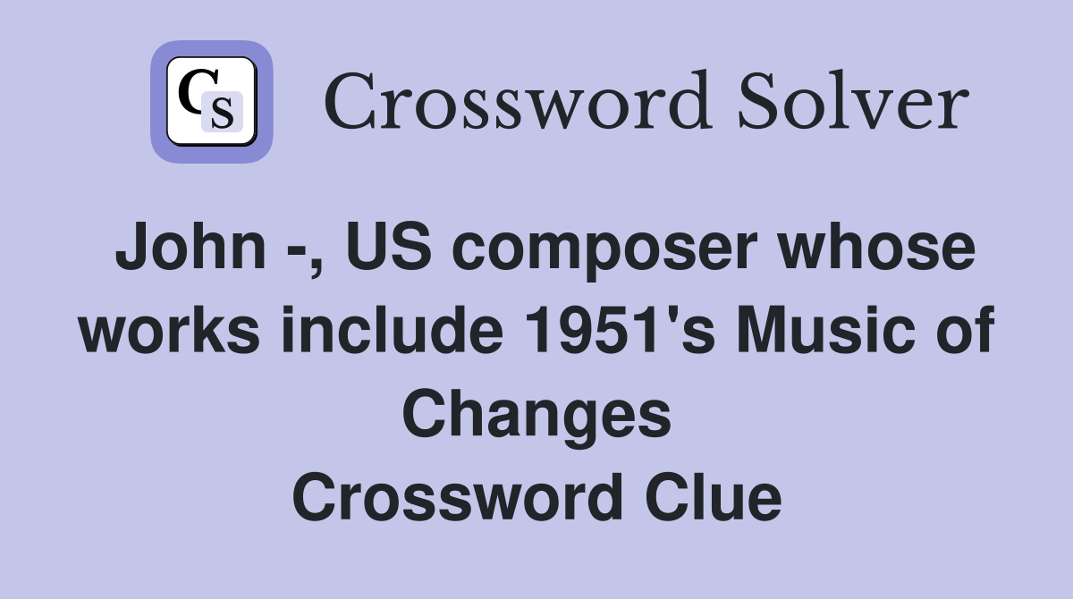 John -, US composer whose works include 1951's Music of Changes Crossword Clue