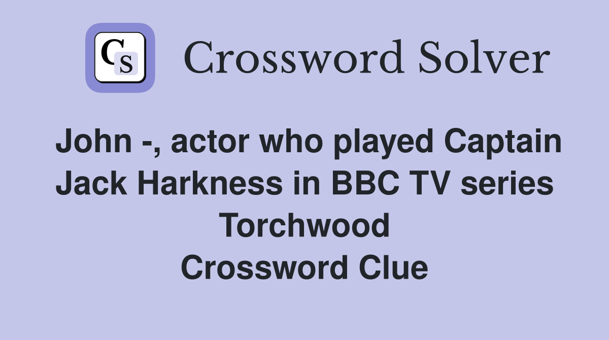 John -, actor who played Captain Jack Harkness in BBC TV series Torchwood Crossword Clue