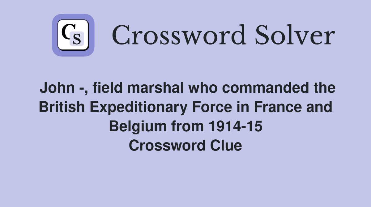 John -, field marshal who commanded the British Expeditionary Force in France and Belgium from 1914-15 Crossword Clue