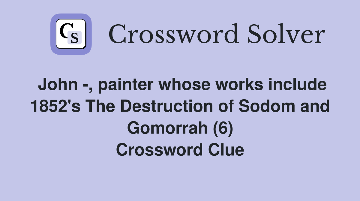 John -, painter whose works include 1852's The Destruction of Sodom and Gomorrah (6) Crossword Clue