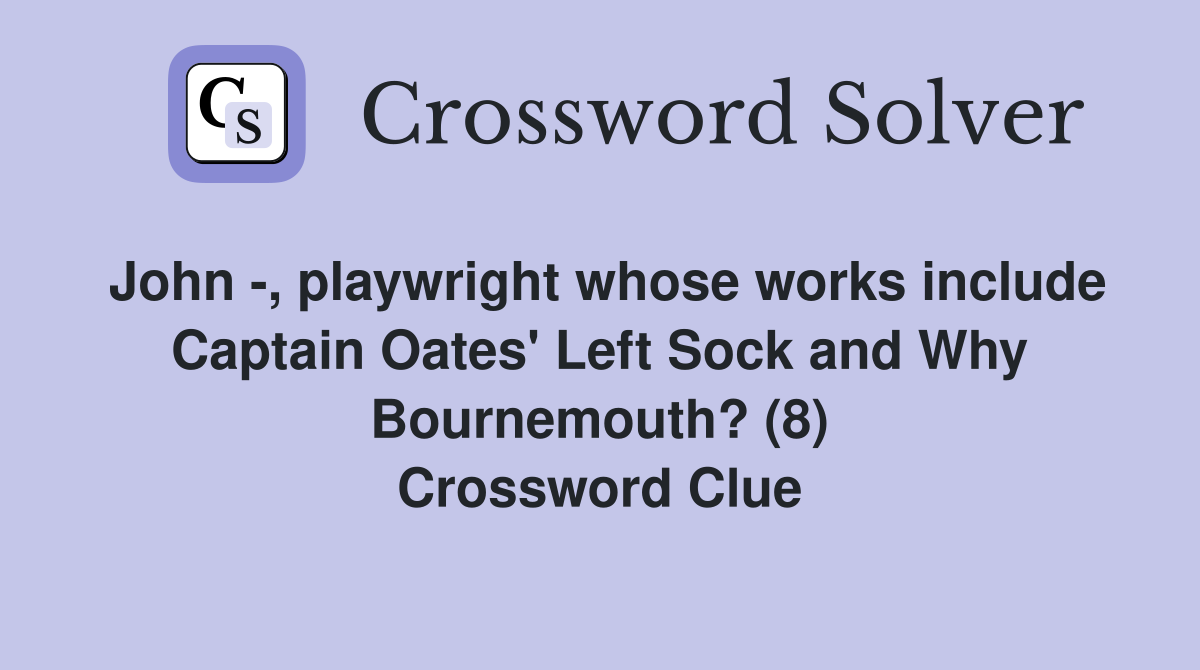 John -, playwright whose works include Captain Oates' Left Sock and Why Bournemouth? (8) Crossword Clue