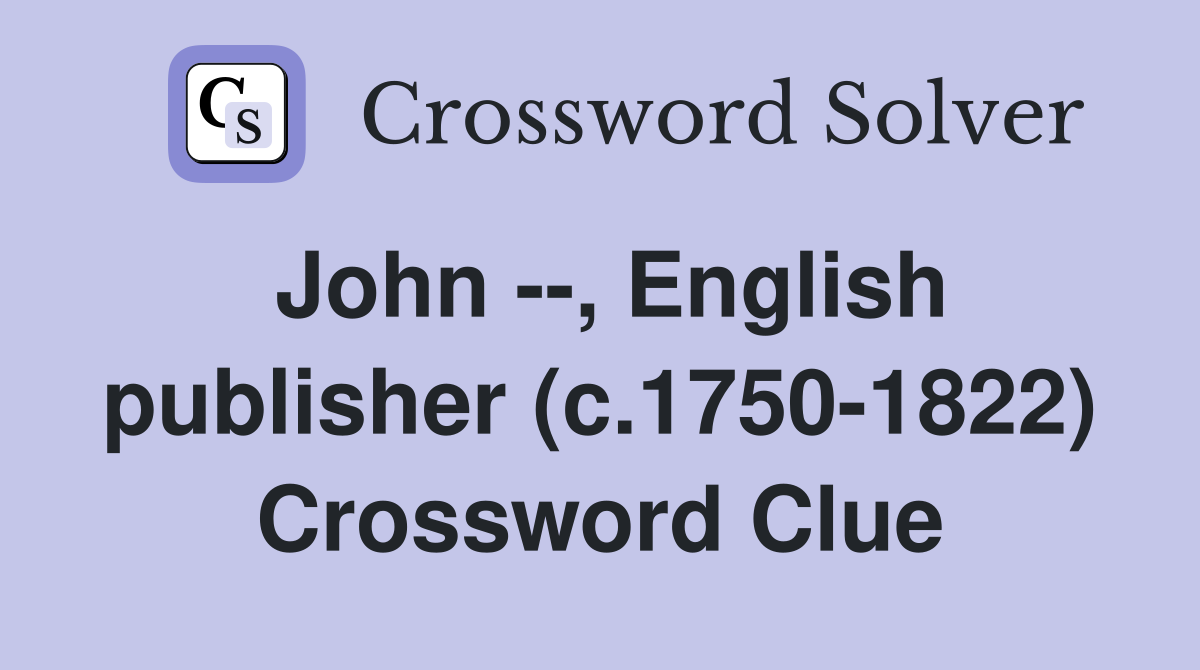 John --, English publisher (c.1750-1822) Crossword Clue