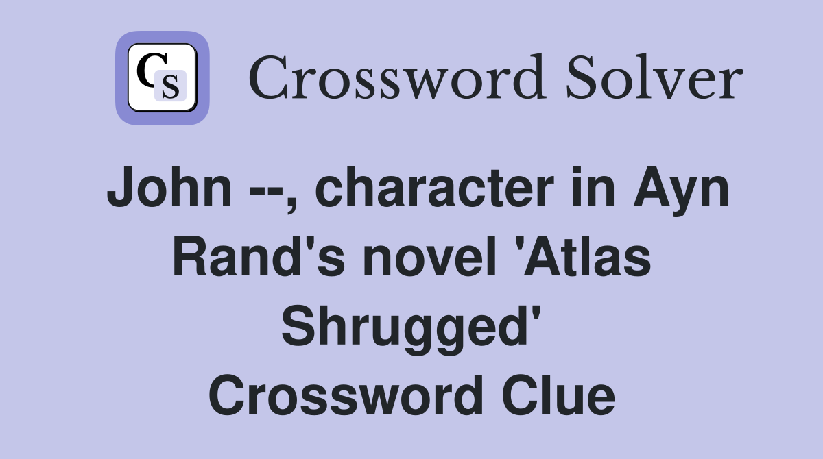 John --, character in Ayn Rand's novel 'Atlas Shrugged' Crossword Clue