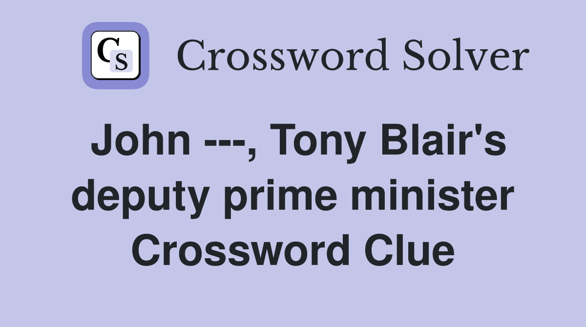 John ---, Tony Blair's deputy prime minister Crossword Clue