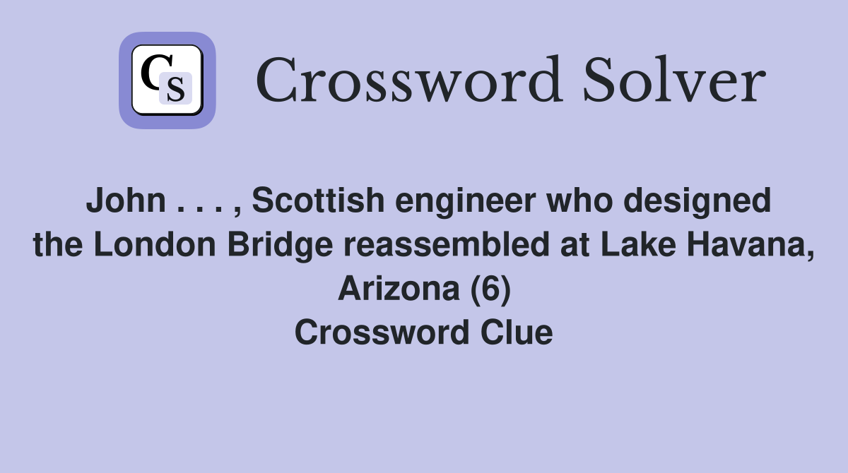 John . . . , Scottish engineer who designed the London Bridge reassembled at Lake Havana, Arizona (6) Crossword Clue