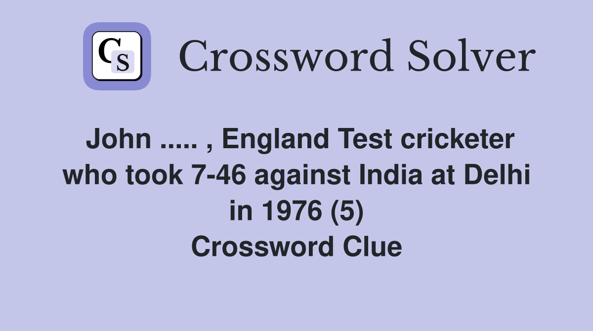 John ..... , England Test cricketer who took 7-46 against India at Delhi in 1976 (5) Crossword Clue