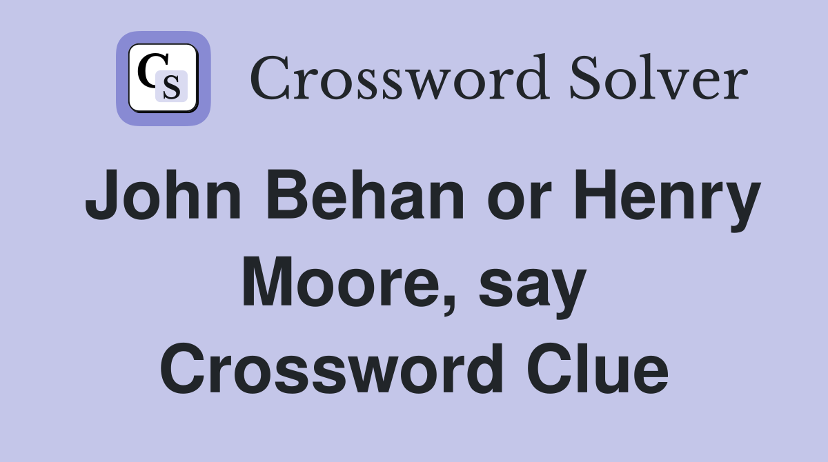 John Behan or Henry Moore, say Crossword Clue