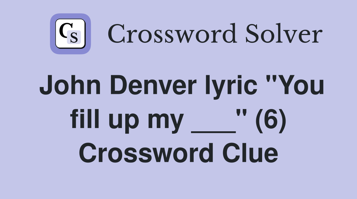 John Denver lyric "You fill up my ___" (6) Crossword Clue