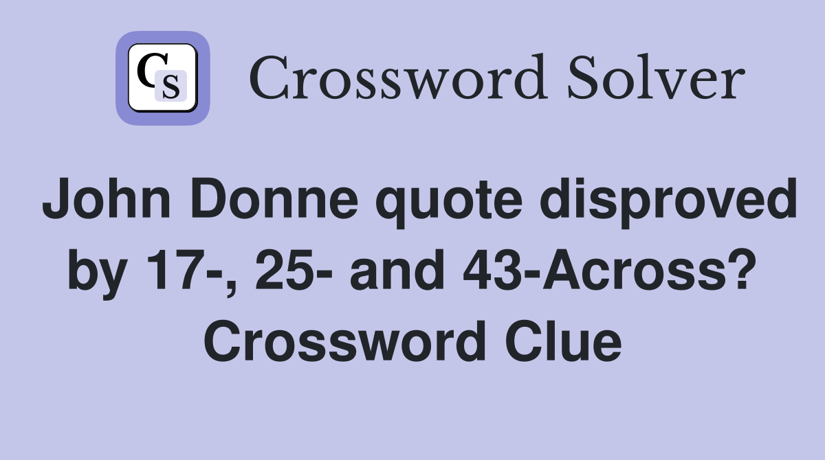 John Donne quote disproved by 17-, 25- and 43-Across? Crossword Clue