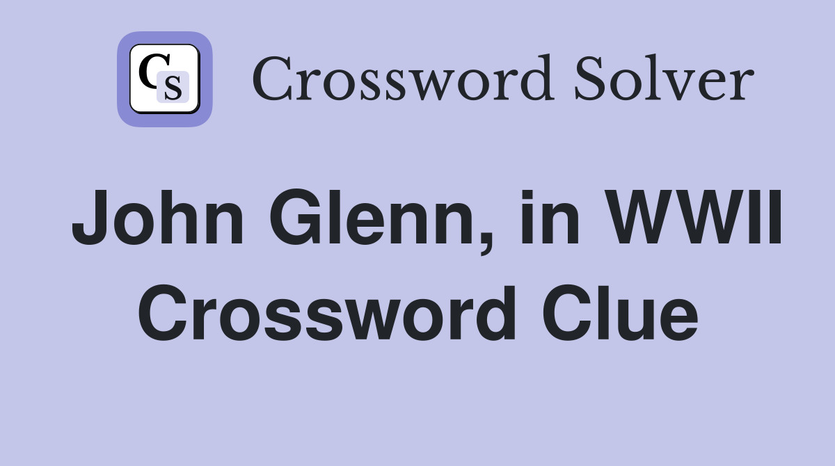 John Glenn, in WWII Crossword Clue
