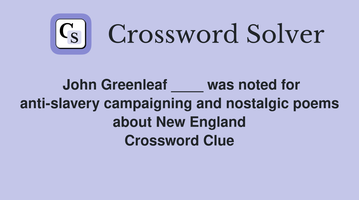 John Greenleaf ____ was noted for anti-slavery campaigning and nostalgic poems about New England Crossword Clue