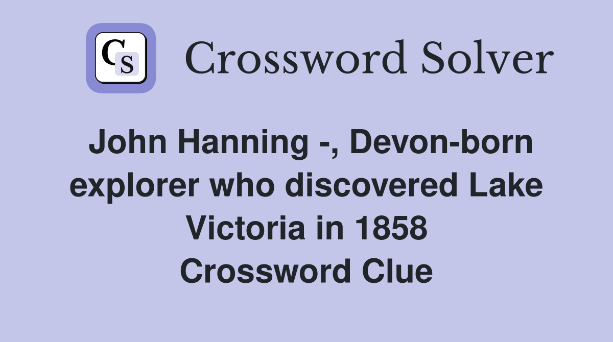 John Hanning -, Devon-born explorer who discovered Lake Victoria in 1858 Crossword Clue