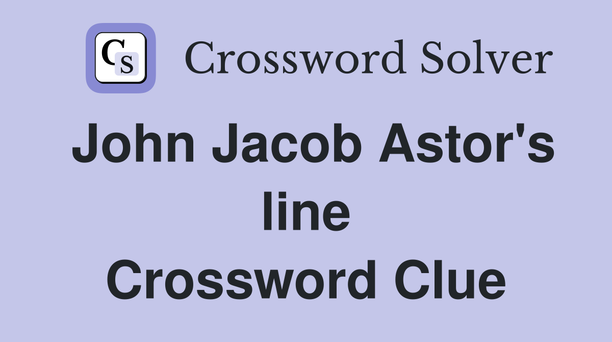 John Jacob Astor's line Crossword Clue