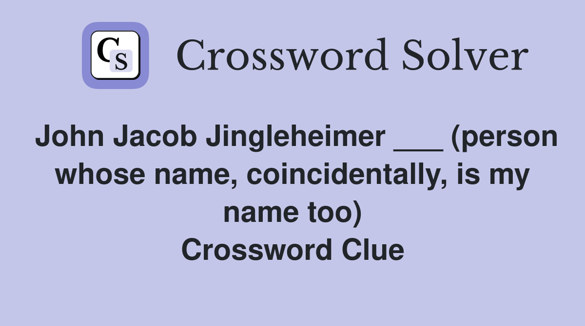 John Jacob Jingleheimer ___ (person whose name, coincidentally, is my name too) Crossword Clue
