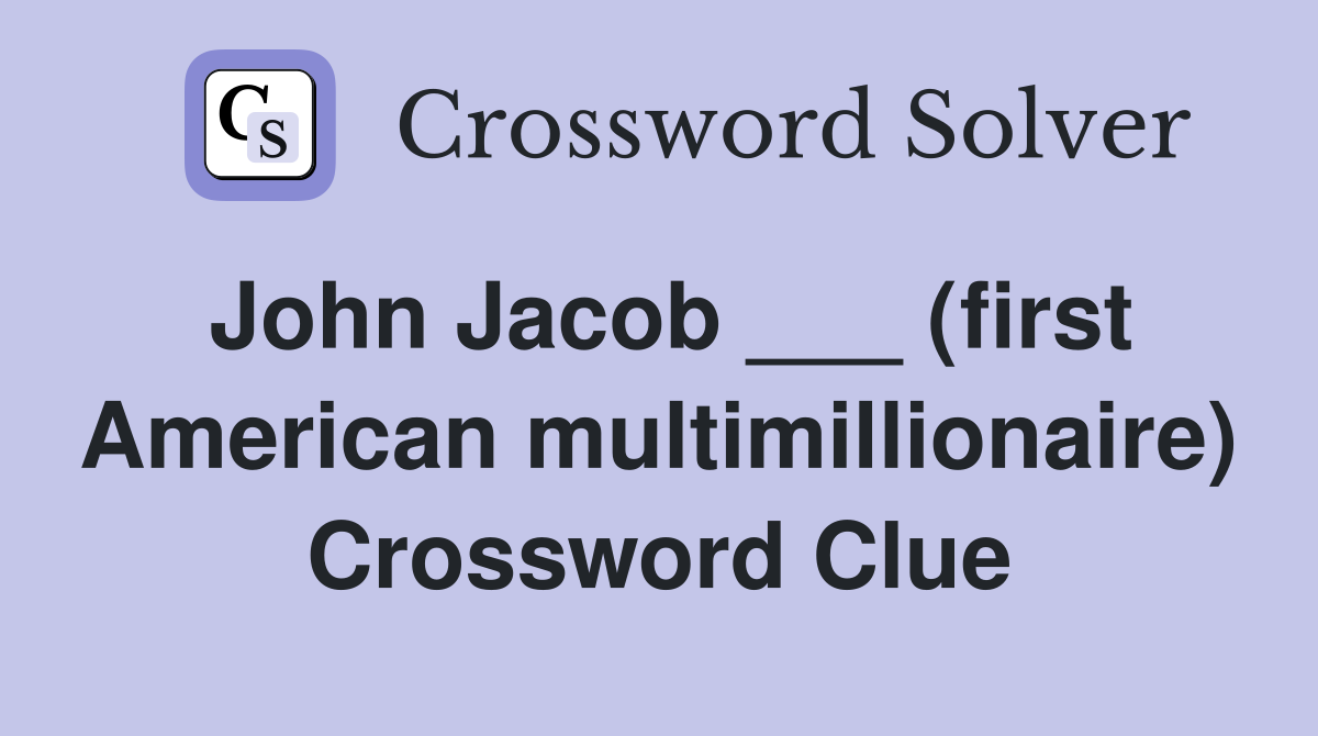 John Jacob ___ (first American multimillionaire) Crossword Clue