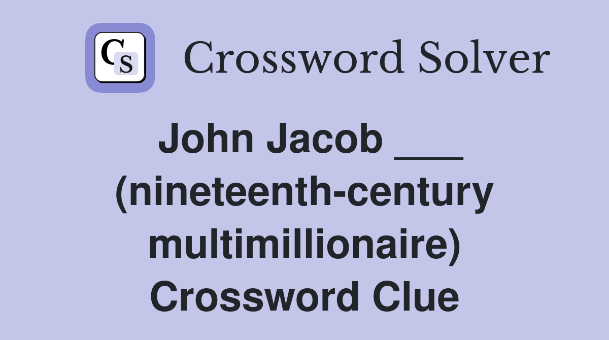 John Jacob ___ (nineteenth-century multimillionaire) Crossword Clue