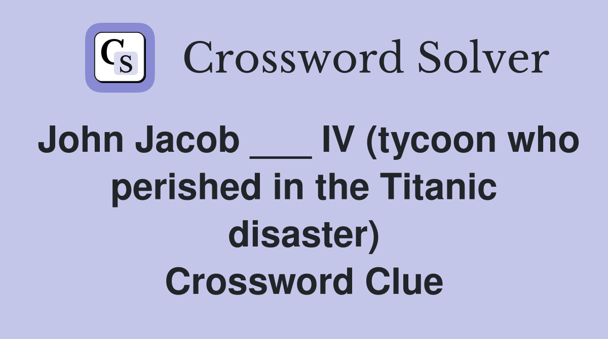 John Jacob ___ IV (tycoon who perished in the Titanic disaster) Crossword Clue