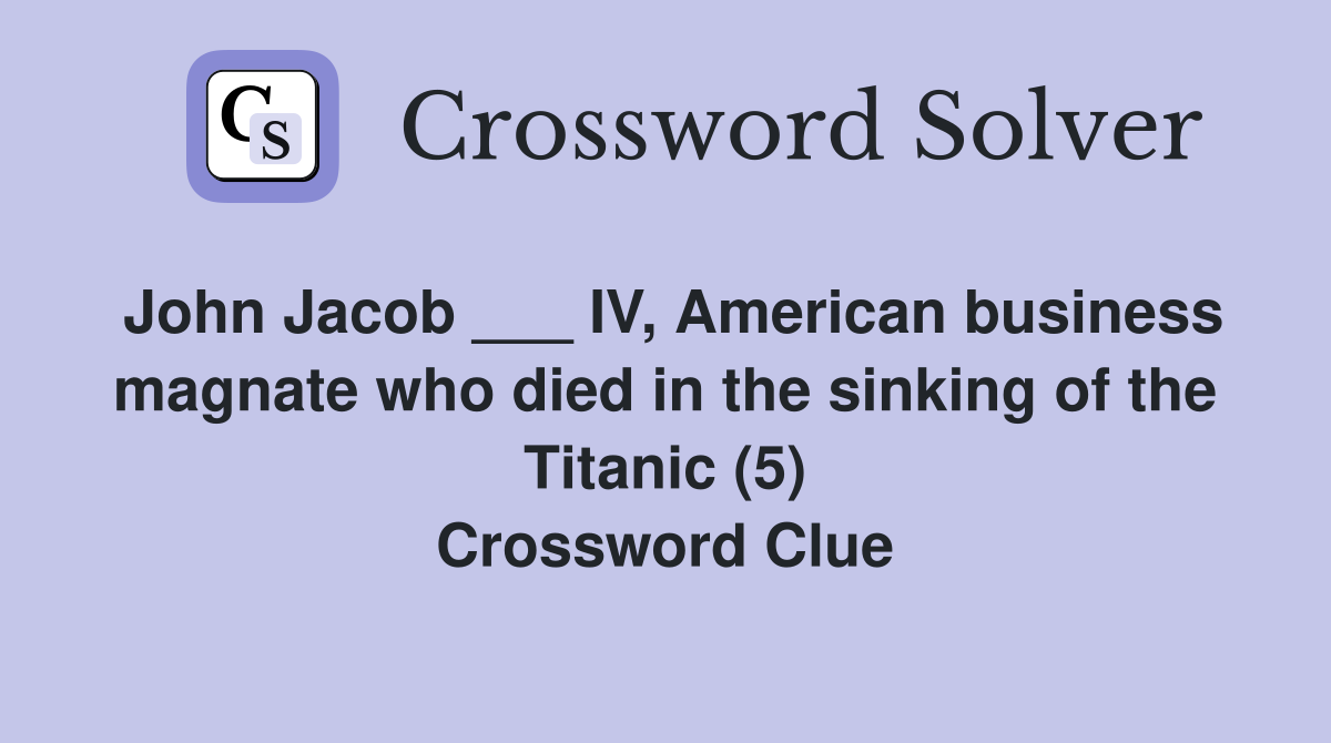 John Jacob ___ IV, American business magnate who died in the sinking of the Titanic (5) Crossword Clue