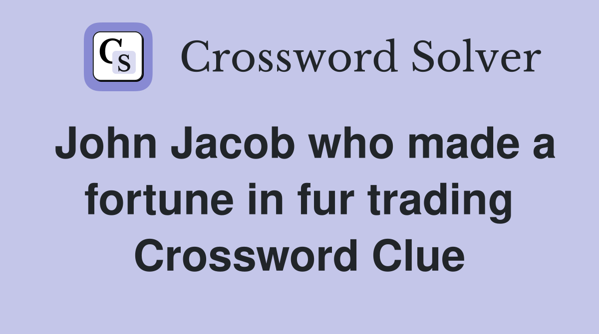 John Jacob who made a fortune in fur trading Crossword Clue