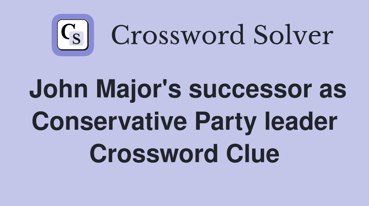 John Major's successor as Conservative Party leader Crossword Clue