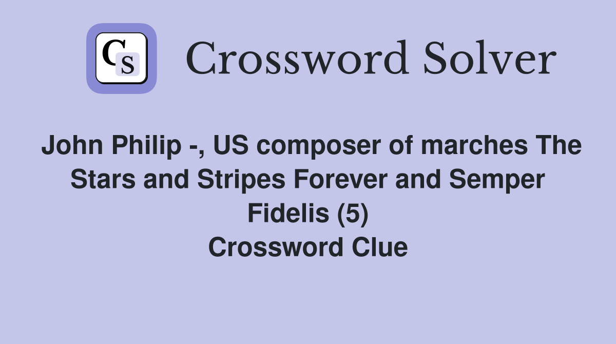 John Philip -, US composer of marches The Stars and Stripes Forever and Semper Fidelis (5) Crossword Clue