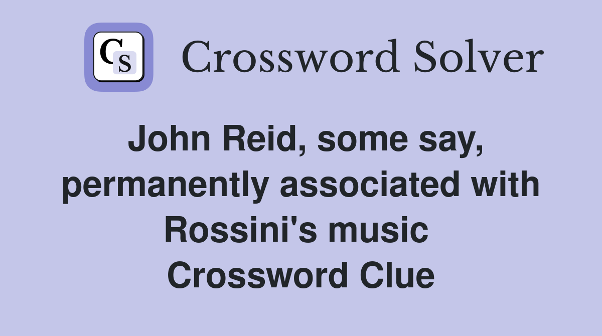 John Reid, some say, permanently associated with Rossini's music  Crossword Clue