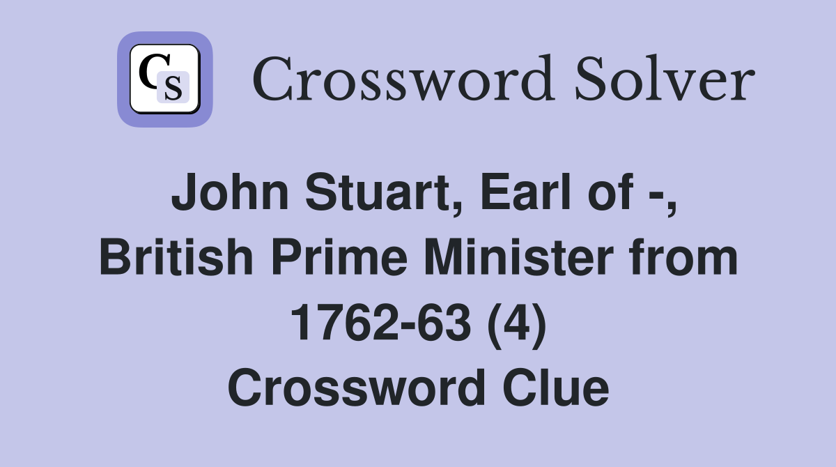 John Stuart, Earl of -, British Prime Minister from 1762-63 (4) Crossword Clue