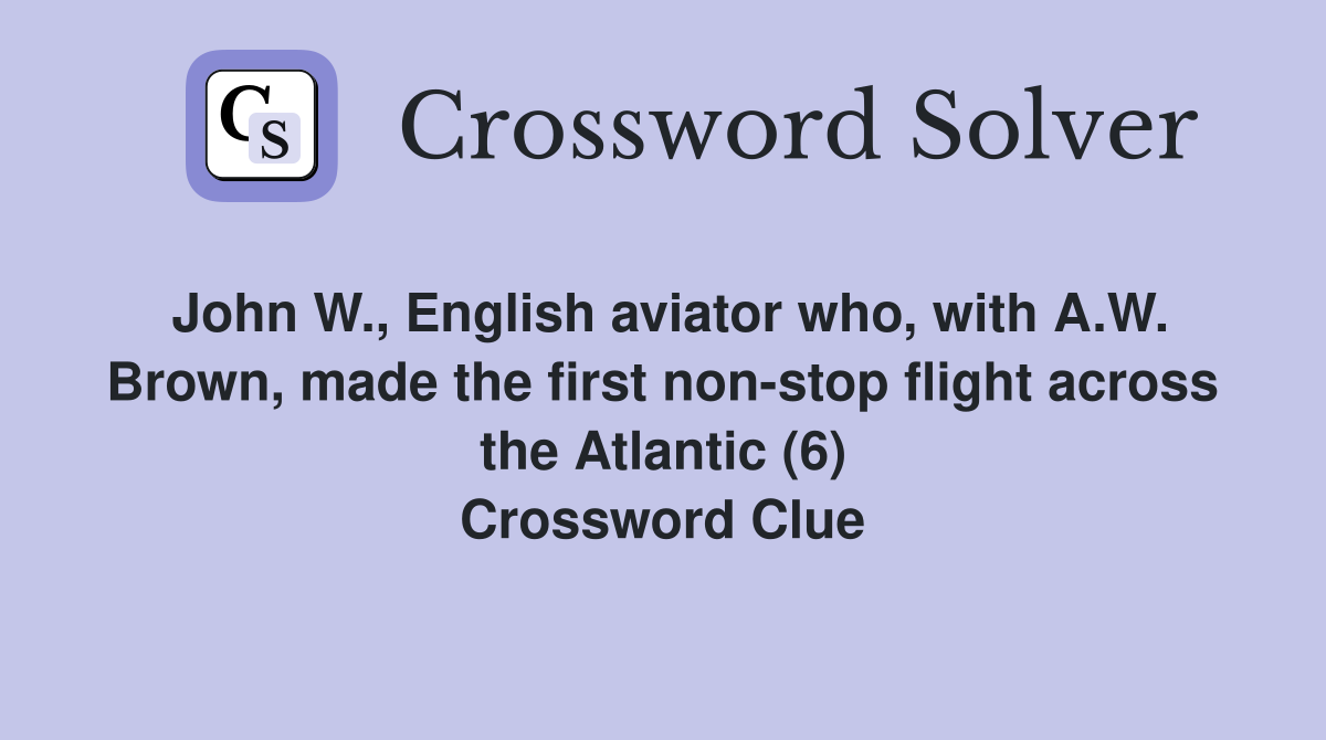 John W., English aviator who, with A.W. Brown, made the first non-stop flight across the Atlantic (6) Crossword Clue